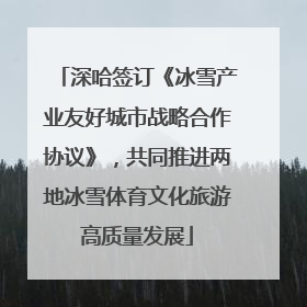 深哈签订《冰雪产业友好城市战略合作协议》，共同推进两地冰雪体育文化旅游高质量发展