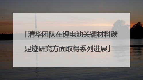 清华团队在锂电池关键材料碳足迹研究方面取得系列进展