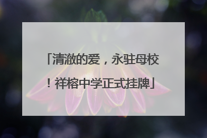 清澈的爱，永驻母校！祥榕中学正式挂牌