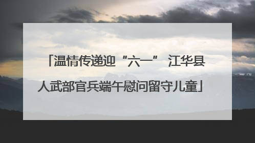 温情传递迎“六一” 江华县人武部官兵端午慰问留守儿童