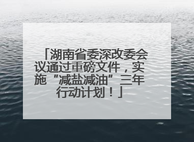 湖南省委深改委会议通过重磅文件，实施“减盐减油”三年行动计划！