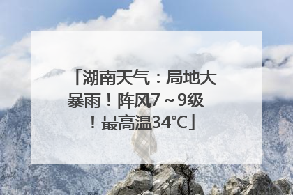 湖南天气：局地大暴雨！阵风7～9级！最高温34℃