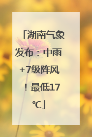 湖南气象发布：中雨+7级阵风！最低17℃