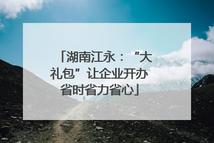 湖南江永：“大礼包”让企业开办省时省力省心