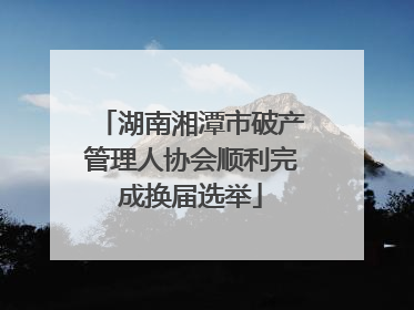 湖南湘潭市破产管理人协会顺利完成换届选举