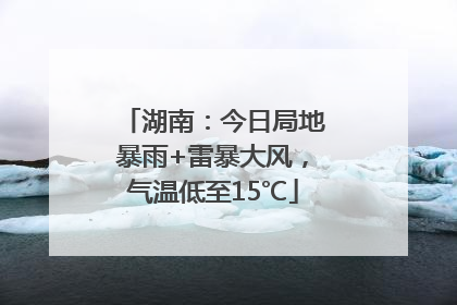 湖南：今日局地暴雨+雷暴大风，气温低至15℃
