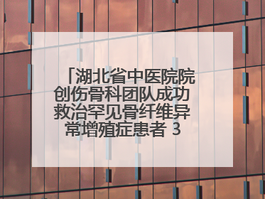 湖北省中医院院创伤骨科团队成功救治罕见骨纤维异常增殖症患者 3D打印技术助力精准矫形手术