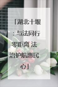 湖北十堰：与法同行零距离 法治护航惠民心