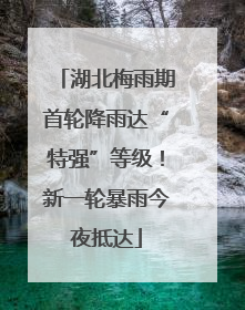 湖北梅雨期首轮降雨达“特强”等级！新一轮暴雨今夜抵达