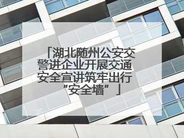 湖北随州公安交警进企业开展交通安全宣讲筑牢出行“安全墙”