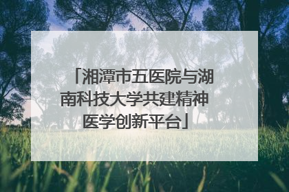 湘潭市五医院与湖南科技大学共建精神医学创新平台