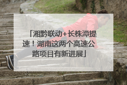 湘黔联动+长株潭提速！湖南这两个高速公路项目有新进展