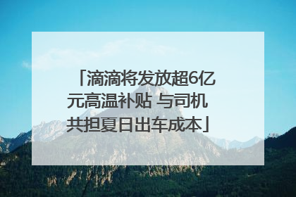 滴滴将发放超6亿元高温补贴 与司机共担夏日出车成本