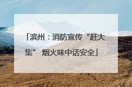 滨州：消防宣传“赶大集” 烟火味中话安全