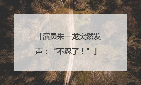 演员朱一龙突然发声：“不忍了！”