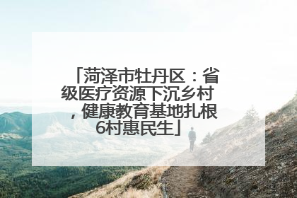 菏泽市牡丹区：省级医疗资源下沉乡村，健康教育基地扎根6村惠民生