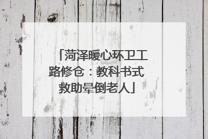 菏泽暖心环卫工路修仓：教科书式救助晕倒老人