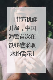 菲方挑衅升级，中国海警首次在铁线礁采取水炮警示