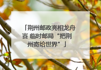 荆州邮政亮相龙舟赛 临时邮局“把荆州寄给世界”
