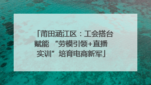 莆田涵江区：工会搭台赋能 “劳模引领+直播实训”培育电商新军