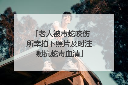 老人被毒蛇咬伤 所幸拍下照片及时注射抗蛇毒血清