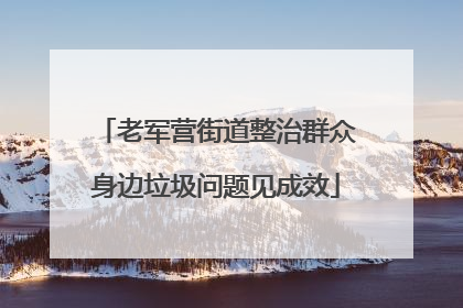老军营街道整治群众身边垃圾问题见成效