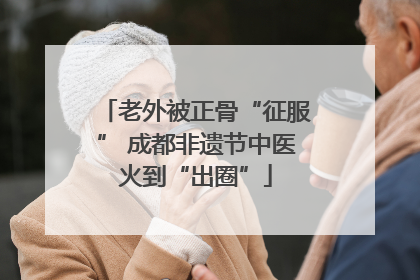 老外被正骨“征服” 成都非遗节中医火到“出圈”