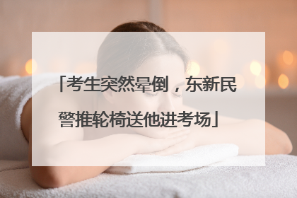 考生突然晕倒，东新民警推轮椅送他进考场