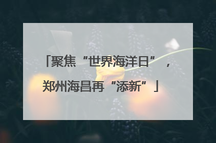 聚焦“世界海洋日”，郑州海昌再“添新”