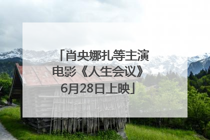 肖央娜扎等主演电影《人生会议》6月28日上映