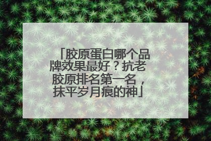 胶原蛋白哪个品牌效果最好？抗老胶原排名第一名，抹平岁月痕的神