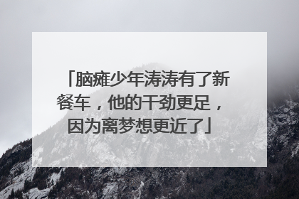 脑瘫少年涛涛有了新餐车，他的干劲更足，因为离梦想更近了