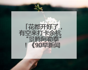 花都开好了，有空来打卡余杭“景腾阿勒泰”！《90早新闻》来了
