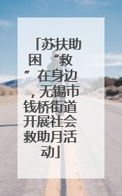苏扶助困 “救”在身边，无锡市钱桥街道开展社会救助月活动