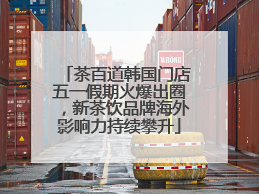 茶百道韩国门店五一假期火爆出圈，新茶饮品牌海外影响力持续攀升