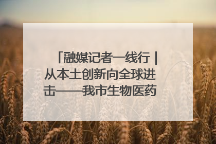 融媒记者一线行｜从本土创新向全球进击——我市生物医药产业破茧突围