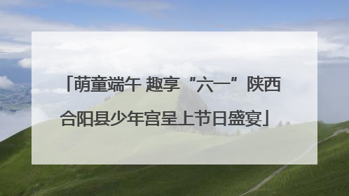 萌童端午 趣享“六一”陕西合阳县少年宫呈上节日盛宴