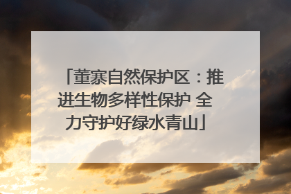 董寨自然保护区：推进生物多样性保护 全力守护好绿水青山