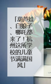 葫芦娃、白娘子、哪吒都来了！杭州这所学校的儿童节满满国风