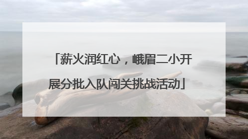 薪火润红心，峨眉二小开展分批入队闯关挑战活动