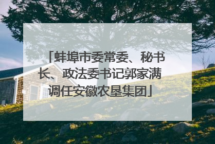 蚌埠市委常委、秘书长、政法委书记郭家满调任安徽农垦集团