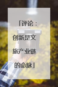 评论：创新是文旅产业链的命脉