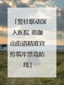 警社联动深入医院 珞珈山街道精准宣传筑牢禁毒防线