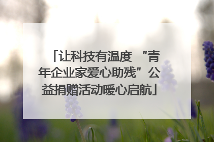 让科技有温度 “青年企业家爱心助残”公益捐赠活动暖心启航