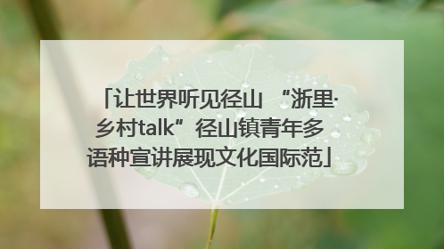 让世界听见径山 “浙里·乡村talk”径山镇青年多语种宣讲展现文化国际范