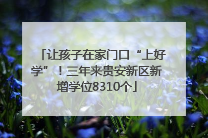 让孩子在家门口“上好学”！三年来贵安新区新增学位8310个