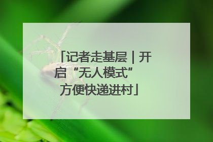 记者走基层｜开启“无人模式” 方便快递进村