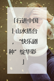 行进中国丨山水搭台，“快乐剧种”绽华彩