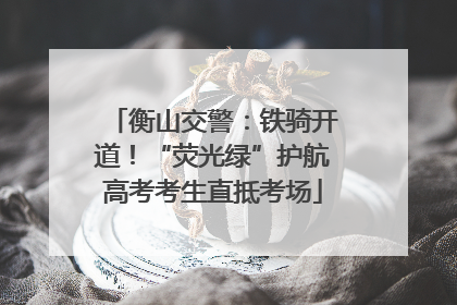 衡山交警：铁骑开道！“荧光绿”护航高考考生直抵考场