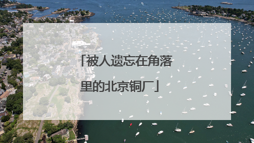 被人遗忘在角落里的北京铜厂
